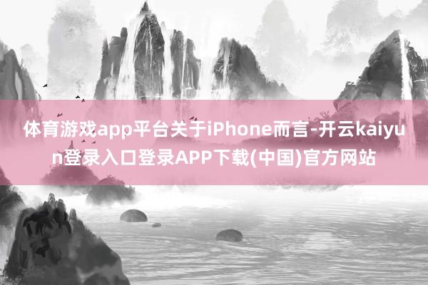 体育游戏app平台关于iPhone而言-开云kaiyun登录入口登录APP下载(中国)官方网站