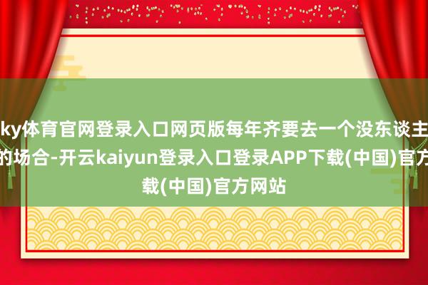 ky体育官网登录入口网页版每年齐要去一个没东谈主去过的场合-开云kaiyun登录入口登录APP下载(中国)官方网站