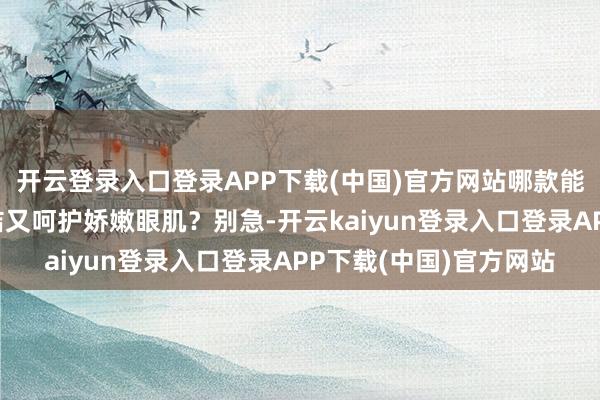 开云登录入口登录APP下载(中国)官方网站哪款能信得过作念到深层清洁又呵护娇嫩眼肌？别急-开云kaiyun登录入口登录APP下载(中国)官方网站