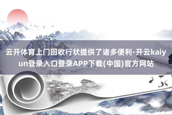 云开体育上门回收行状提供了诸多便利-开云kaiyun登录入口登录APP下载(中国)官方网站