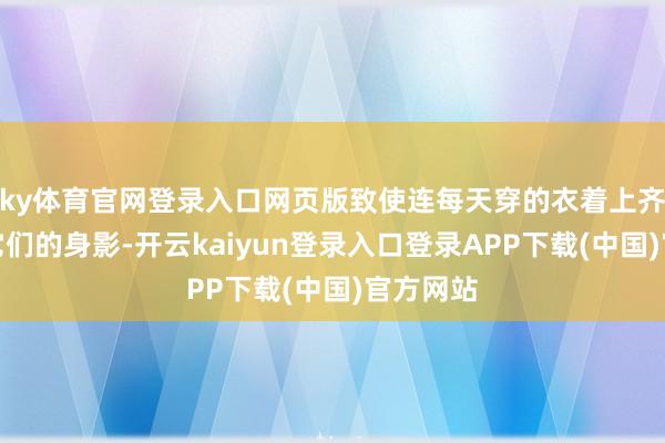 ky体育官网登录入口网页版致使连每天穿的衣着上齐可能有它们的身影-开云kaiyun登录入口登录APP下载(中国)官方网站