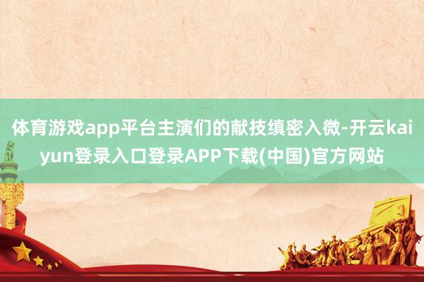 体育游戏app平台主演们的献技缜密入微-开云kaiyun登录入口登录APP下载(中国)官方网站