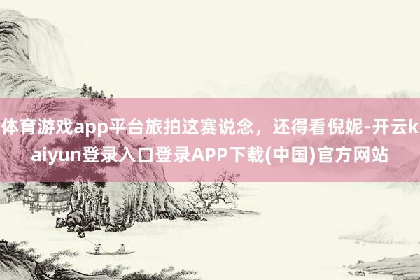 体育游戏app平台旅拍这赛说念，还得看倪妮-开云kaiyun登录入口登录APP下载(中国)官方网站
