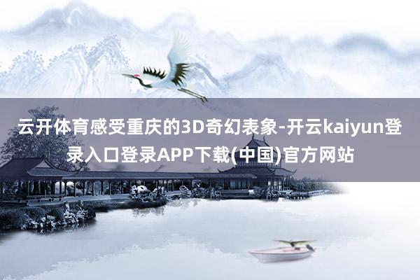云开体育感受重庆的3D奇幻表象-开云kaiyun登录入口登录APP下载(中国)官方网站