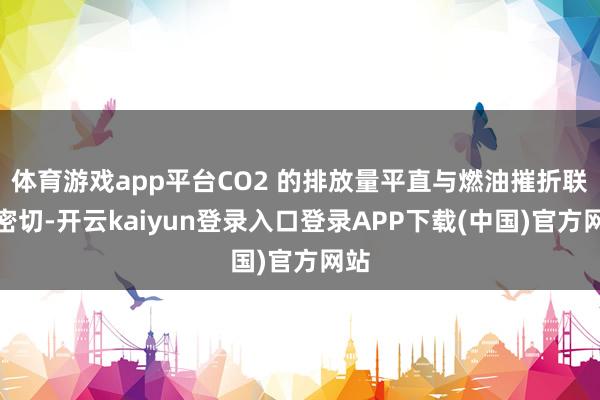 体育游戏app平台CO2 的排放量平直与燃油摧折联系密切-开云kaiyun登录入口登录APP下载(中国)官方网站