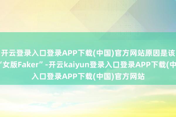开云登录入口登录APP下载(中国)官方网站原因是该主播被称为“女版Faker”-开云kaiyun登录入口登录APP下载(中国)官方网站