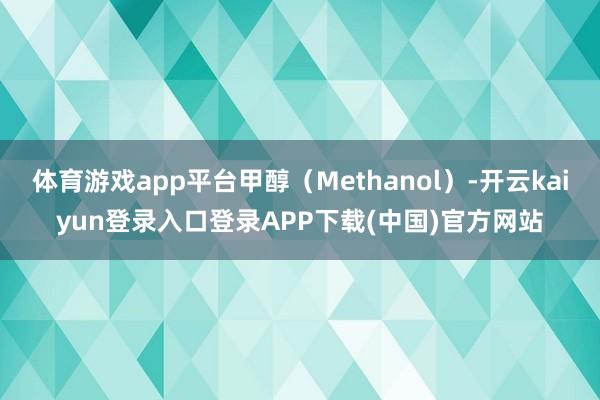 体育游戏app平台甲醇(Methanol)-开云kaiyun登录入口登录APP下载(中国)官方网站