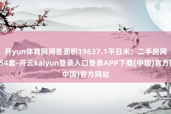 开yun体育网网签面积19637.1平日米；二手房网签654套-开云kaiyun登录入口登录APP下载(中国)官方网站