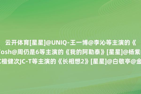 云开体育[星星]@UNIQ-王一博@李沁等主演的《追风者》[星星]@于适Yosh@周仍是6等主演的《我的阿勒泰》[星星]@杨紫@张晚意@邓为D@MIC檀健次JC-T等主演的《长相想2》[星星]@白敬亭@金晨等主演的《来来频频》[星星]@张若昀@李沁等主演的《庆余年2》[星星]@刘亦菲@佟大为@林更新等主演的《玫瑰的故事》[星星]@虞书欣Esther@丁禹兮等主演的《长夜银河》[星星]@王安宇bus
