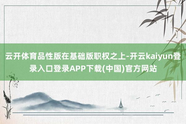 云开体育品性版在基础版职权之上-开云kaiyun登录入口登录APP下载(中国)官方网站