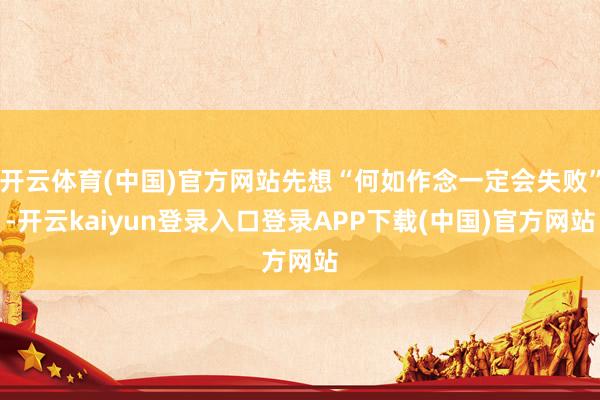 开云体育(中国)官方网站先想“何如作念一定会失败”-开云kaiyun登录入口登录APP下载(中国)官方网站