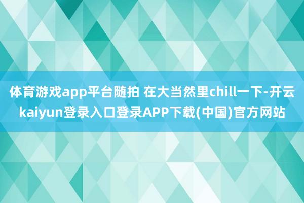 体育游戏app平台随拍 在大当然里chill一下-开云kaiyun登录入口登录APP下载(中国)官方网站