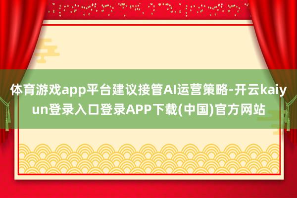 体育游戏app平台建议接管AI运营策略-开云kaiyun登录入口登录APP下载(中国)官方网站