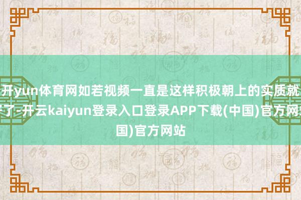 开yun体育网如若视频一直是这样积极朝上的实质就好了-开云kaiyun登录入口登录APP下载(中国)官方网站