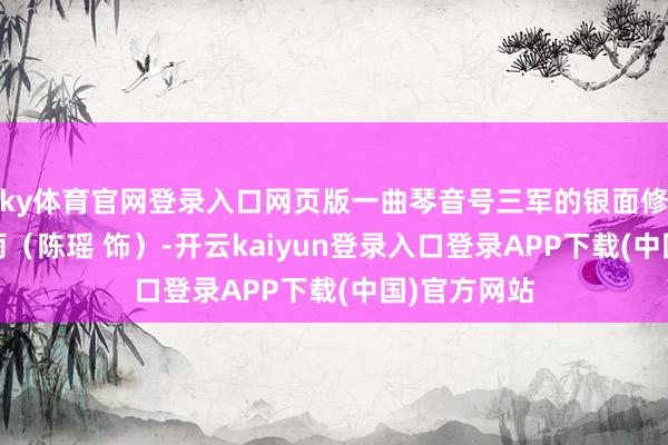 ky体育官网登录入口网页版一曲琴音号三军的银面修罗——花著雨（陈瑶 饰）-开云kaiyun登录入口登录APP下载(中国)官方网站