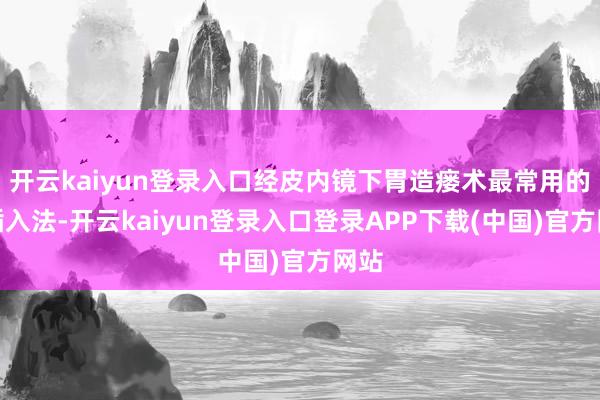 开云kaiyun登录入口经皮内镜下胃造瘘术最常用的是插入法-开云kaiyun登录入口登录APP下载(中国)官方网站