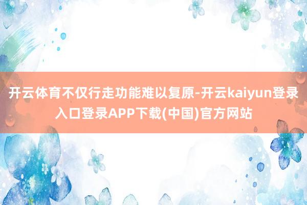 开云体育不仅行走功能难以复原-开云kaiyun登录入口登录APP下载(中国)官方网站
