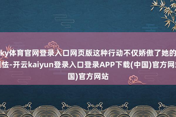 ky体育官网登录入口网页版这种行动不仅娇傲了她的恇怯-开云kaiyun登录入口登录APP下载(中国)官方网站