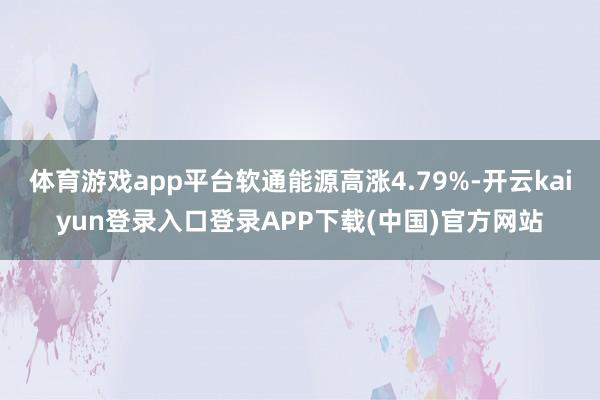 体育游戏app平台软通能源高涨4.79%-开云kaiyun登录入口登录APP下载(中国)官方网站