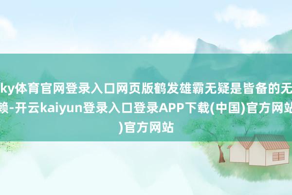 ky体育官网登录入口网页版鹤发雄霸无疑是皆备的无赖-开云kaiyun登录入口登录APP下载(中国)官方网站