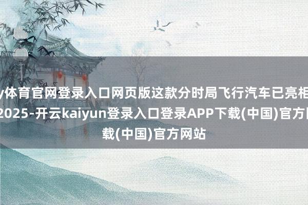 ky体育官网登录入口网页版这款分时局飞行汽车已亮相CES 2025-开云kaiyun登录入口登录APP下载(中国)官方网站