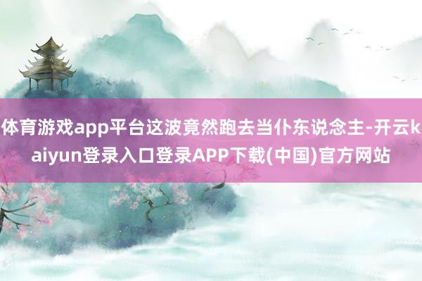 体育游戏app平台这波竟然跑去当仆东说念主-开云kaiyun登录入口登录APP下载(中国)官方网站