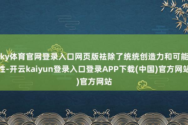 ky体育官网登录入口网页版袪除了统统创造力和可能性-开云kaiyun登录入口登录APP下载(中国)官方网站