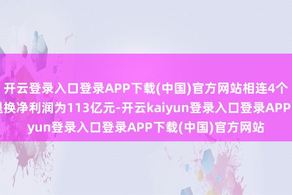 开云登录入口登录APP下载(中国)官方网站相连4个季度冲破千亿;经退换净利润为113亿元-开云kaiyun登录入口登录APP下载(中国)官方网站