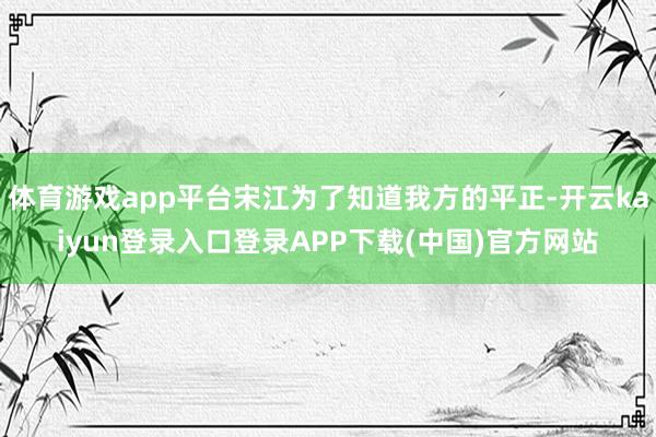 体育游戏app平台宋江为了知道我方的平正-开云kaiyun登录入口登录APP下载(中国)官方网站