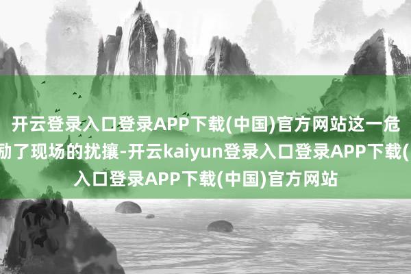 开云登录入口登录APP下载(中国)官方网站这一危急举动霎时激励了现场的扰攘-开云kaiyun登录入口登录APP下载(中国)官方网站