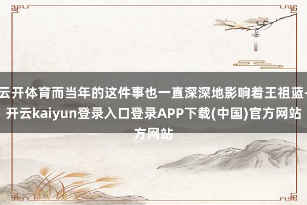 云开体育而当年的这件事也一直深深地影响着王祖蓝-开云kaiyun登录入口登录APP下载(中国)官方网站