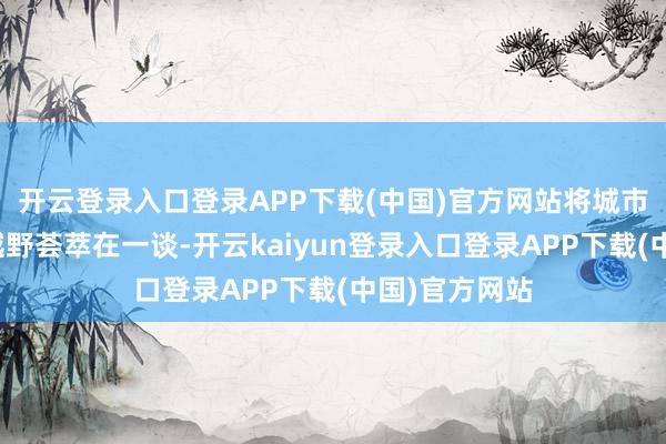 开云登录入口登录APP下载(中国)官方网站将城市生计与户外越野荟萃在一谈-开云kaiyun登录入口登录APP下载(中国)官方网站