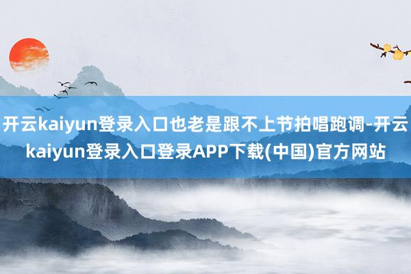 开云kaiyun登录入口也老是跟不上节拍唱跑调-开云kaiyun登录入口登录APP下载(中国)官方网站