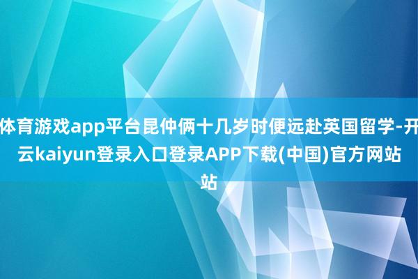 体育游戏app平台昆仲俩十几岁时便远赴英国留学-开云kaiyun登录入口登录APP下载(中国)官方网站