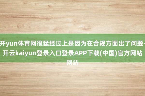 开yun体育网很猛经过上是因为在合规方面出了问题-开云kaiyun登录入口登录APP下载(中国)官方网站