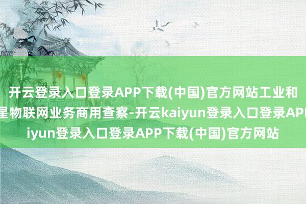 开云登录入口登录APP下载(中国)官方网站工业和信息化部崇敬启动卫星物联网业务商用查察-开云kaiyun登录入口登录APP下载(中国)官方网站