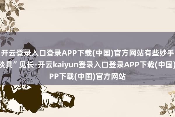 开云登录入口登录APP下载(中国)官方网站有些妙手以打造“谈具”见长-开云kaiyun登录入口登录APP下载(中国)官方网站
