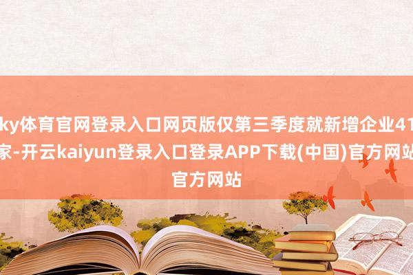 ky体育官网登录入口网页版仅第三季度就新增企业41家-开云kaiyun登录入口登录APP下载(中国)官方网站