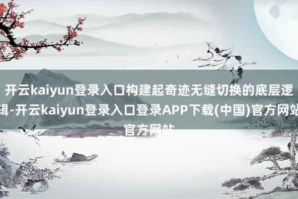 开云kaiyun登录入口构建起奇迹无缝切换的底层逻辑-开云kaiyun登录入口登录APP下载(中国)官方网站