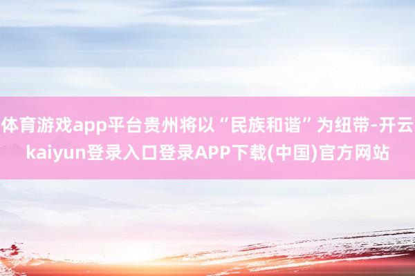 体育游戏app平台贵州将以“民族和谐”为纽带-开云kaiyun登录入口登录APP下载(中国)官方网站