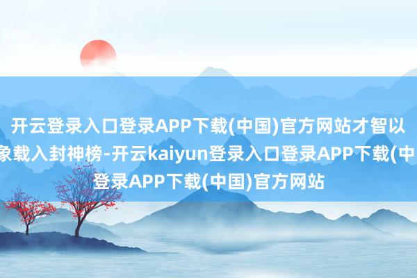 开云登录入口登录APP下载(中国)官方网站才智以神或鬼的形象载入封神榜-开云kaiyun登录入口登录APP下载(中国)官方网站