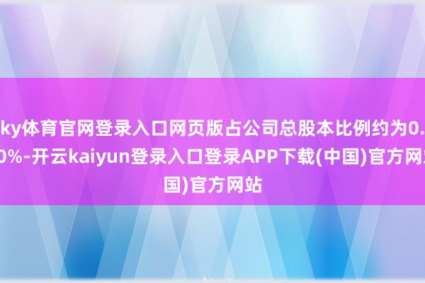 ky体育官网登录入口网页版占公司总股本比例约为0.70%-开云kaiyun登录入口登录APP下载(中国)官方网站