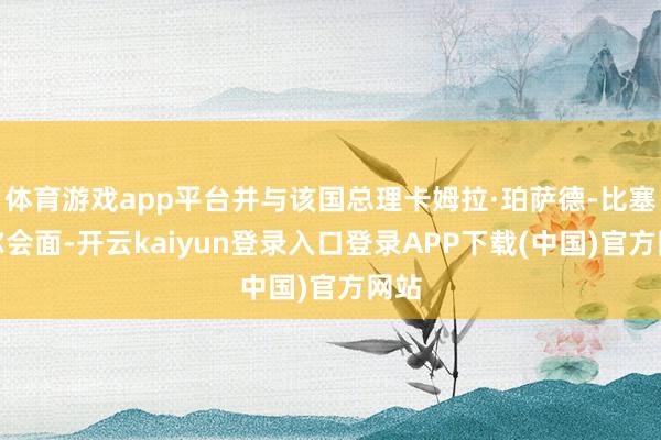 体育游戏app平台并与该国总理卡姆拉·珀萨德-比塞萨尔会面-开云kaiyun登录入口登录APP下载(中国)官方网站