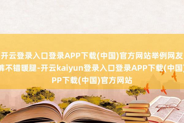 开云登录入口登录APP下载(中国)官方网站举例网友提到“秋裤不错暖腿-开云kaiyun登录入口登录APP下载(中国)官方网站