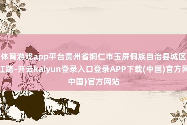 体育游戏app平台贵州省铜仁市玉屏侗族自治县城区平江路-开云kaiyun登录入口登录APP下载(中国)官方网站