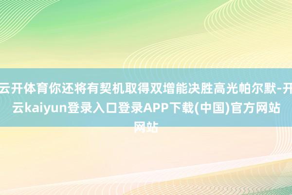 云开体育你还将有契机取得双增能决胜高光帕尔默-开云kaiyun登录入口登录APP下载(中国)官方网站