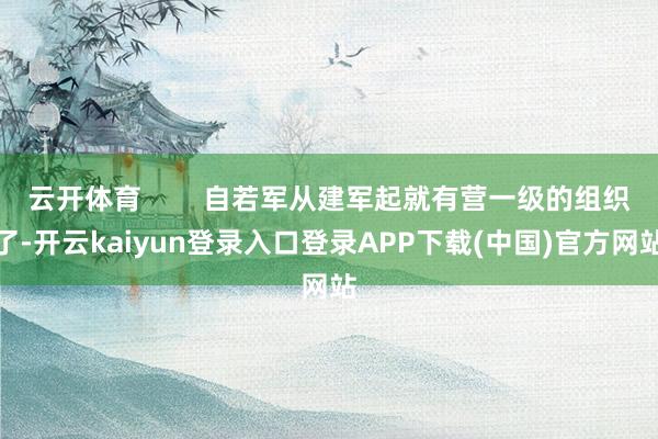 云开体育        自若军从建军起就有营一级的组织了-开云kaiyun登录入口登录APP下载(中国)官方网站