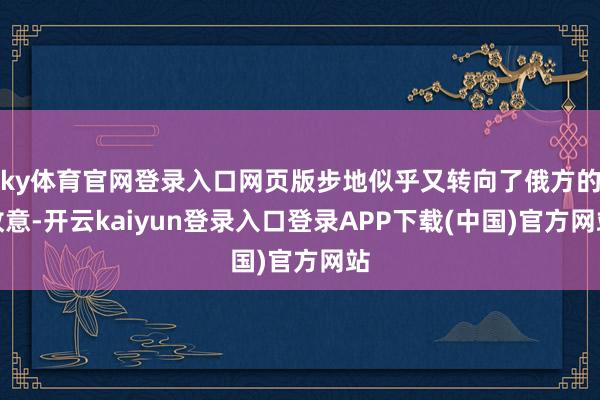 ky体育官网登录入口网页版步地似乎又转向了俄方的故意-开云kaiyun登录入口登录APP下载(中国)官方网站