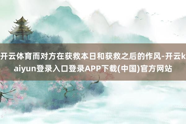 开云体育而对方在获救本日和获救之后的作风-开云kaiyun登录入口登录APP下载(中国)官方网站