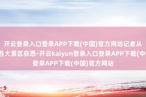 开云登录入口登录APP下载(中国)官方网站记者从腹地及临近各大景区获悉-开云kaiyun登录入口登录APP下载(中国)官方网站